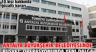 Antalya Büyükşehir Belediyesi'nde 'rüşvet' operasyonunda yeni dalga