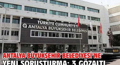 Antalya Büyükşehir Belediyesi’ne yeni soruşturma; 3 gözaltı