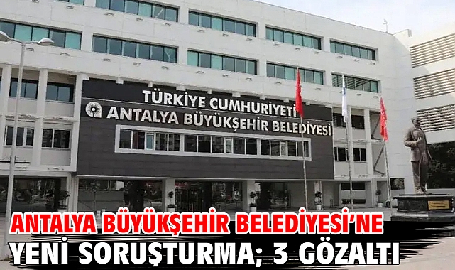 Antalya Büyükşehir Belediyesi’ne yeni soruşturma; 3 gözaltı
