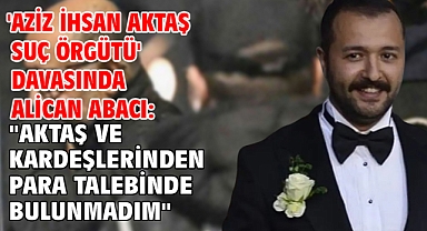 'Aziz İhsan Aktaş suç örgütü' davasında Alican Abacı: