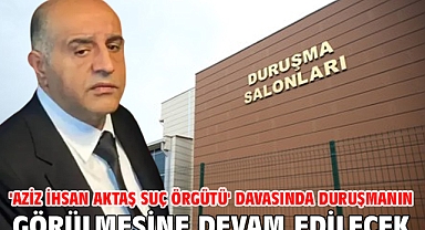 'Aziz İhsan Aktaş suç örgütü' davasında duruşmanın görülmesine devam edilecek 