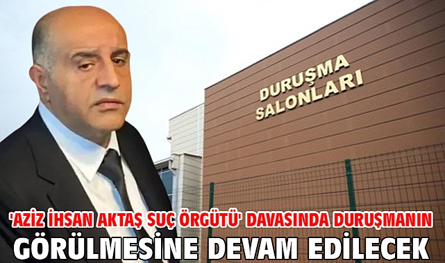 'Aziz İhsan Aktaş suç örgütü' davasında duruşmanın görülmesine devam edilecek