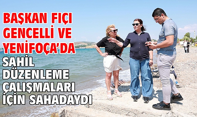 Başkan Fıçı Gencelli Ve Yenifoça’da Sahil Düzenleme Çalışmaları İçin Sahadaydı
