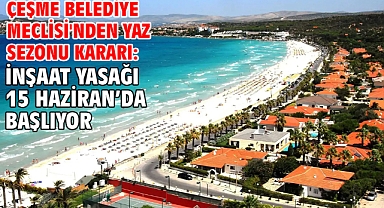 Çeşme Belediye Meclisi'nden yaz sezonu kararı: İnşaat yasağı 15 Haziran’da başlıyor