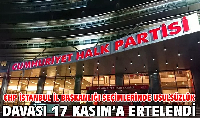 CHP İstanbul İl Başkanlığı seçimlerinde usulsüzlük davası 17 Kasım’a ertelendi
