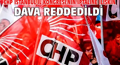 CHP İstanbul İl Kongresi'nin iptaline ilişkin dava reddedildi