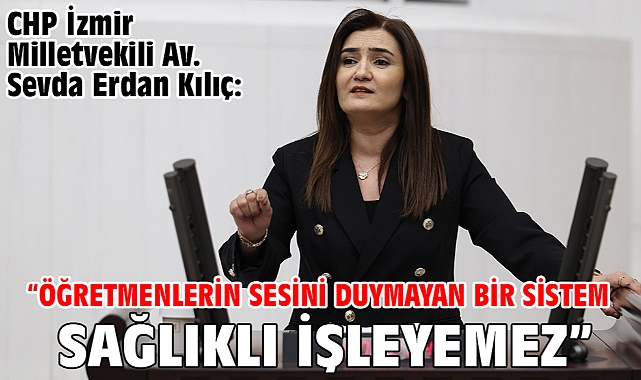 CHP İzmir Milletvekili Av. Sevda Erdan Kılıç: “Öğretmenlerin Sesini Duymayan Bir Sistem Sağlıklı İşleyemez”
