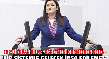 CHP’li Erdan Kılıç: “Öğretmeni Görmezden Gelen Bir Sistemle Gelecek İnşa Edilemez”