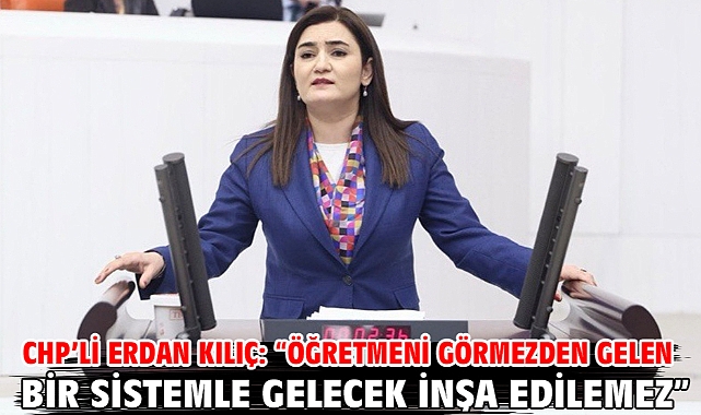 CHP’li Erdan Kılıç: “Öğretmeni Görmezden Gelen Bir Sistemle Gelecek İnşa Edilemez”