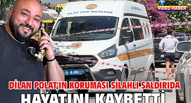 Dilan Polat'ın koruması silahlı saldırıda hayatını kaybetti