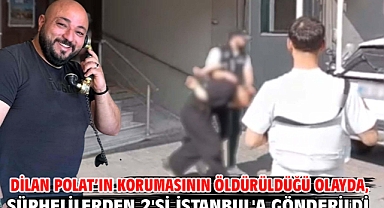 Dilan Polat’ın korumasının öldürüldüğü olayda, şüphelilerden 2'si İstanbul'a gönderildi