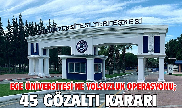 Ege Üniversitesi'ne yolsuzluk operasyonu; 45 gözaltı kararı