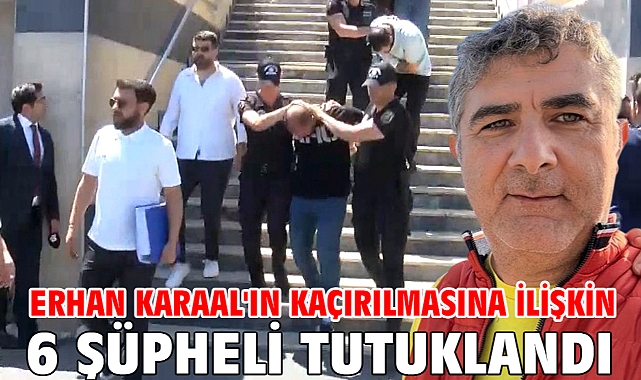 Erhan Karaal'ın kaçırılmasına ilişkin 6 şüpheli tutuklandı