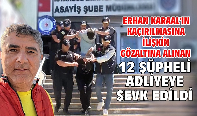 Erhan Karaal'ın kaçırılmasına ilişkin gözaltına alınan 12 şüpheli adliyeye sevk edildi