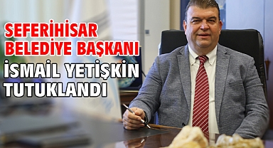 Seferihisar Belediye Başkanı İsmail Yetişkin tutuklandı