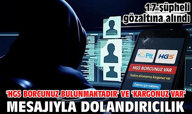 'HGS Borcunuz Bulunmaktadır' ve 'Kargonuz Var' mesajıyla dolandırıcılık: 17 şüpheli gözaltına alındı