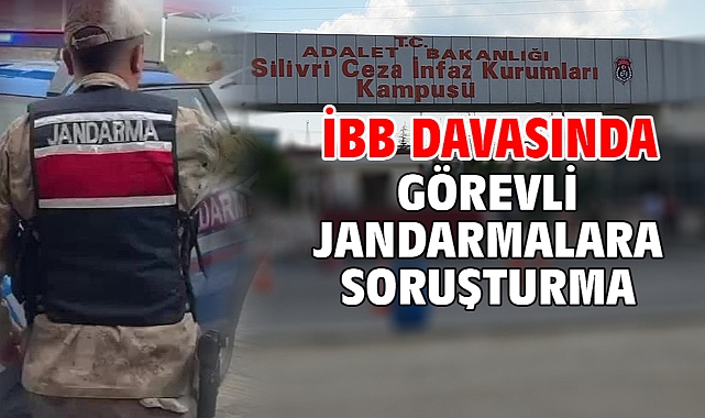 İBB davasında görevli jandarmalara soruşturma