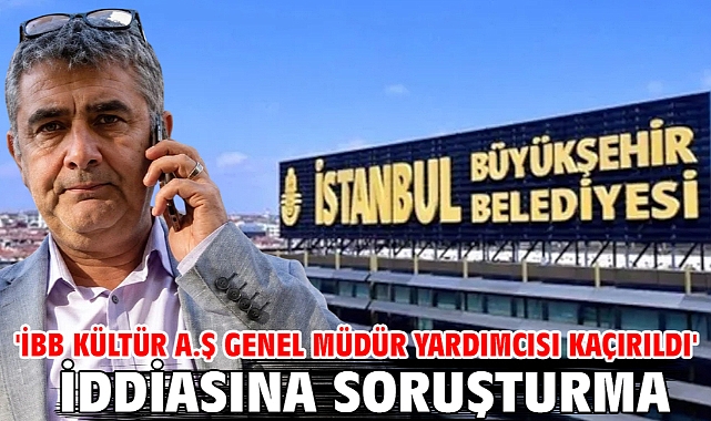 'İBB Kültür A.Ş Genel Müdür Yardımcısı kaçırıldı' iddiasına soruşturma