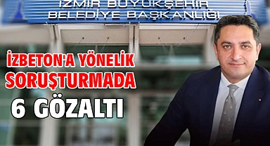 İZBETON'a yönelik soruşturmada 6 gözaltı