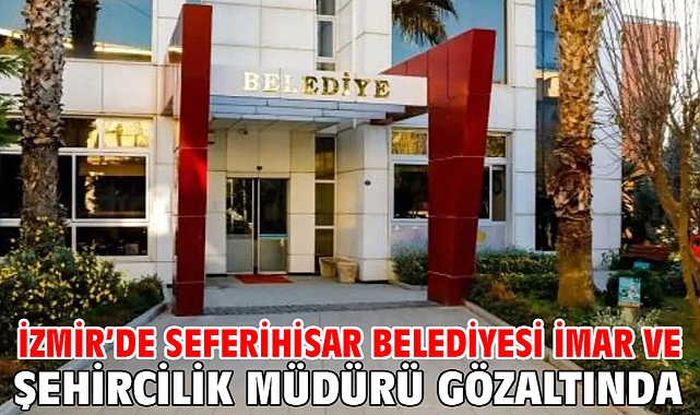 İzmir'de Seferihisar Belediyesi İmar ve Şehircilik Müdürü gözaltında