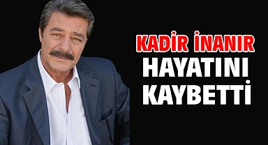 Kadir İnanır hayatını kaybetti
