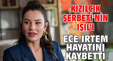 Kızılcık Şerbeti'nin Işıl'ı Ece İrtem hayatını kaybetti