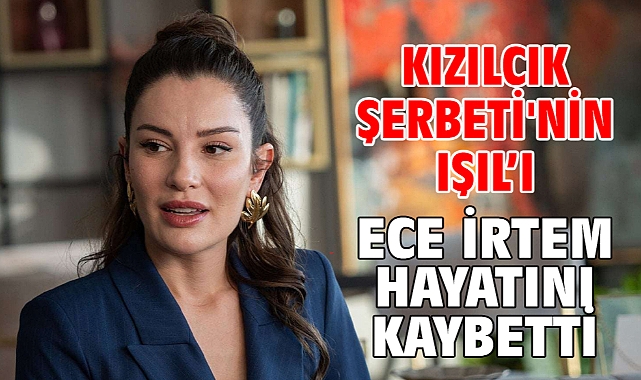 Kızılcık Şerbeti'nin Işıl'ı Ece İrtem hayatını kaybetti