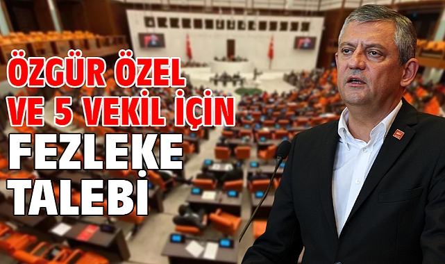 Özgür Özel ve 5 Vekil için fezleke talebi