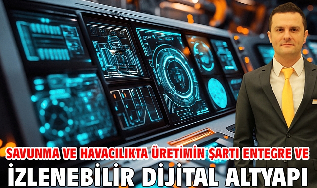 Savunma ve Havacılıkta Üretimin Şartı Entegre ve İzlenebilir Dijital Altyapı