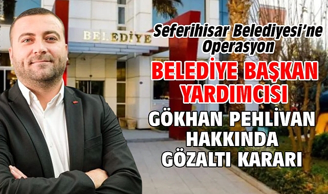 Seferihisar Belediyesi’ne Operasyon Belediye başkan yardımcısı Gökhan Pehlivan hakkında gözaltı kararı