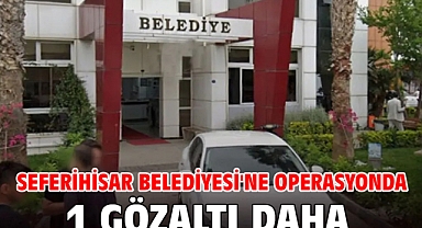 Seferihisar Belediyesi'ne operasyonda 1 gözaltı daha