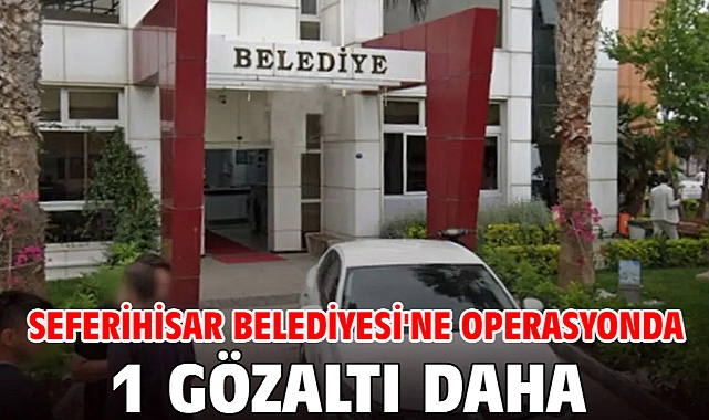 Seferihisar Belediyesi'ne operasyonda 1 gözaltı daha