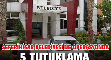 Seferihisar Belediyesi'ne operasyonda 5 tutuklama
