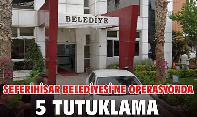 Seferihisar Belediyesi'ne operasyonda 5 tutuklama