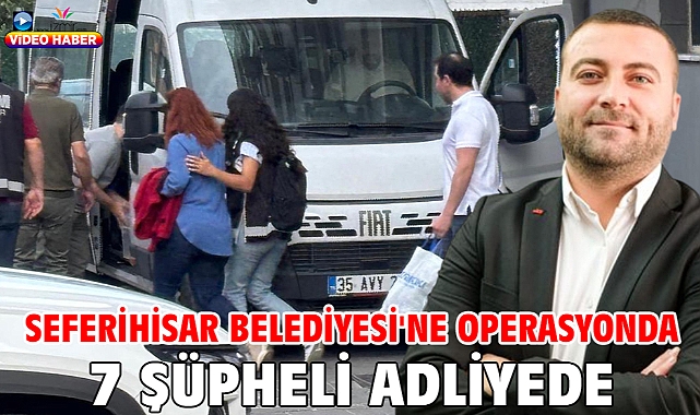 Seferihisar Belediyesi'ne operasyonda 7 şüpheli adliyede