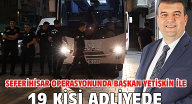 Seferihisar operasyonunda Başkan Yetişkin ile 19 kişi adliyede!
