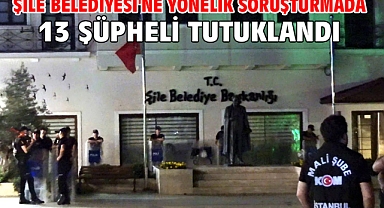Şile Belediyesi'ne yönelik soruşturmada 13 şüpheli tutuklandı