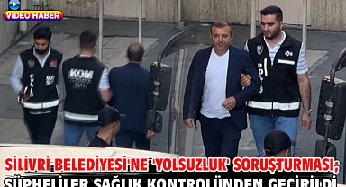 Silivri Belediyesi'ne 'yolsuzluk' soruşturması; şüpheliler sağlık kontrolünden geçirildi