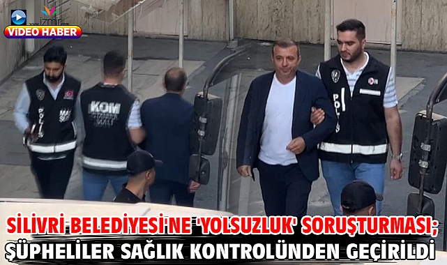 Silivri Belediyesi'ne 'yolsuzluk' soruşturması; şüpheliler sağlık kontrolünden geçirildi