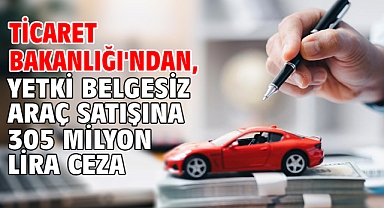 Ticaret Bakanlığı'ndan, yetki belgesiz araç satışına 305 milyon lira ceza