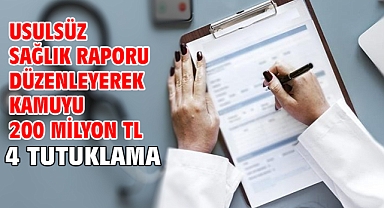 Usulsüz sağlık raporu düzenleyerek kamuyu 200 milyon TL zarara uğratıtlar; 4 tutuklama