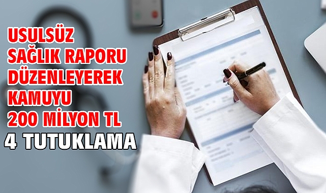 Usulsüz sağlık raporu düzenleyerek kamuyu 200 milyon TL zarara uğratıtlar; 4 tutuklama