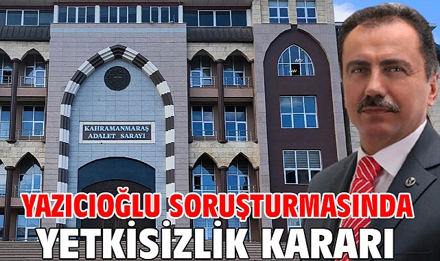 Yazıcıoğlu soruşturmasında yetkisizlik kararı