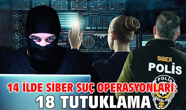 14 ilde siber suç operasyonları: 18 tutuklama