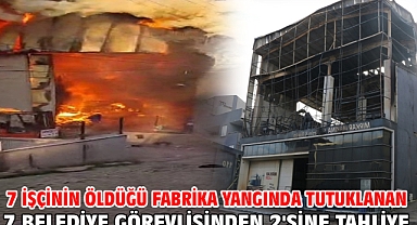 7 işçinin öldüğü fabrika yangında tutuklanan 7 belediye görevlisinden 2'sine tahliye