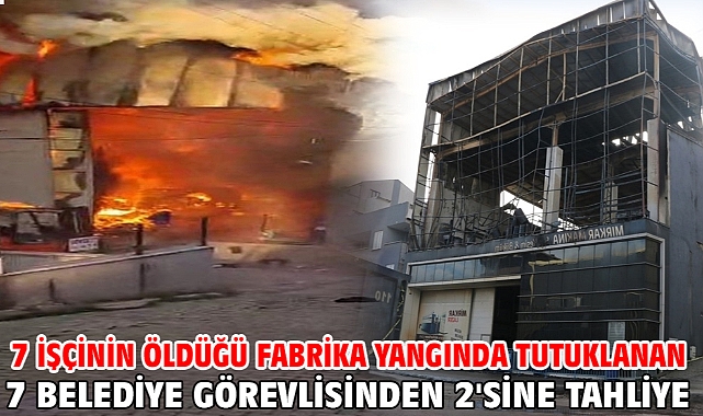 7 işçinin öldüğü fabrika yangında tutuklanan 7 belediye görevlisinden 2'sine tahliye