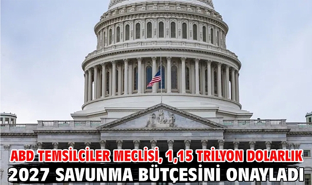 ABD Temsilciler Meclisi, 1,15 trilyon dolarlık 2027 savunma bütçesini onayladı