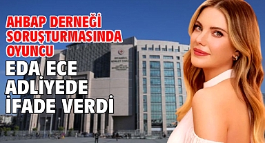 Ahbap Derneği soruşturmasında oyuncu Eda Ece adliyede ifade verdi
