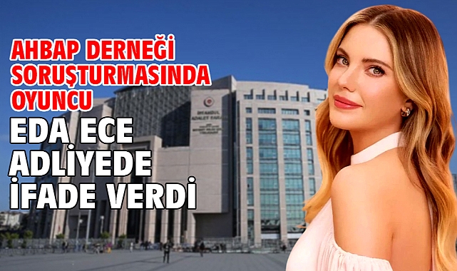 Ahbap Derneği soruşturmasında oyuncu Eda Ece adliyede ifade verdi