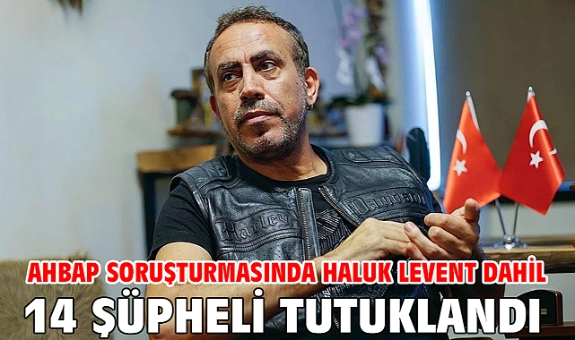 Ahbap soruşturmasında Haluk Levent dahil 14 şüpheli tutuklandı